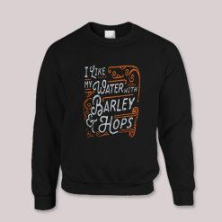 I like my Water with Barley and Hops Beer Quotes Sweatshirt