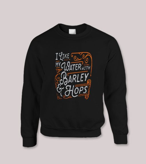 I like my Water with Barley and Hops Beer Quotes Sweatshirt