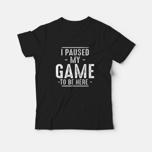 I Paused My Game To Be Here Funny Gaming Quotes T-shirt