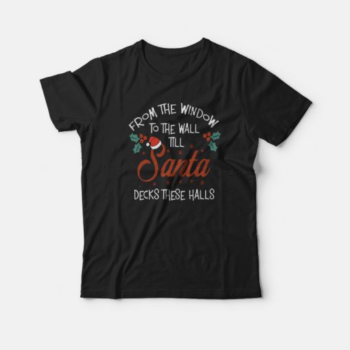From The Window To The Wall Til Santa Decks These Halls Xmas T-Shirt