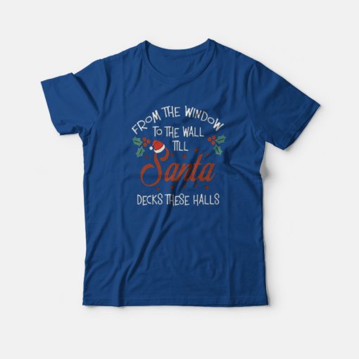From The Window To The Wall Til Santa Decks These Halls Xmas T-Shirt
