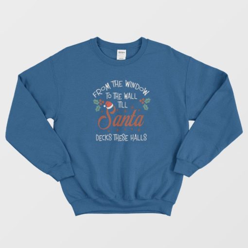From The Window To The Wall Til Santa Decks These Halls Sweatshirt