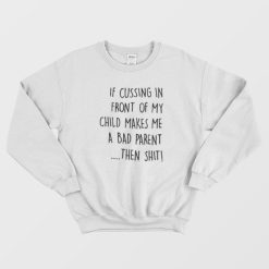 If Cussing In Front Of My Child Makes Me A Bad Parent Then Shit Sweatshirt
