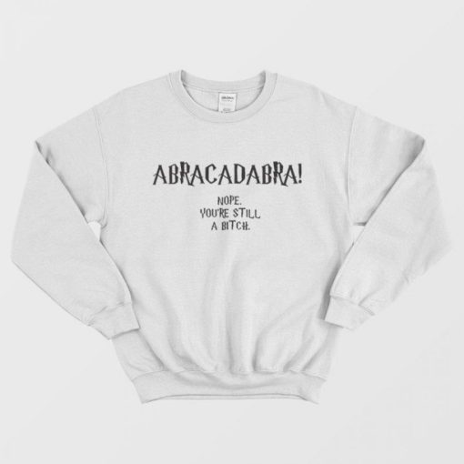 Abracadabra Nope You're Still A Bitch Sweatshirt