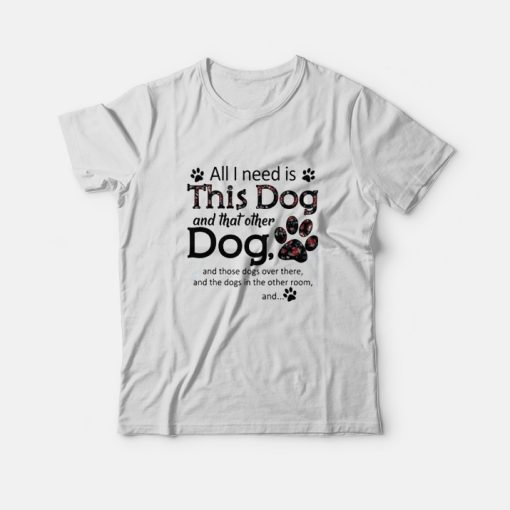 All I Need Is This Dog And That Other Paw Dogs T-Shirt