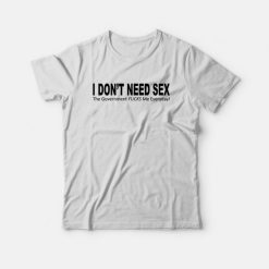 I Don’t Need Sex The Government Fucks Me Everyday T-Shirt