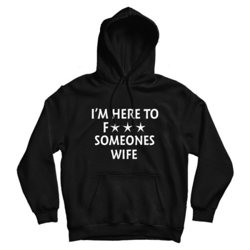 I'm Here To Fuck Someone's Wife Funny Hoodie