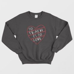 To Teach is to Love Valentine Day Sweatshirt