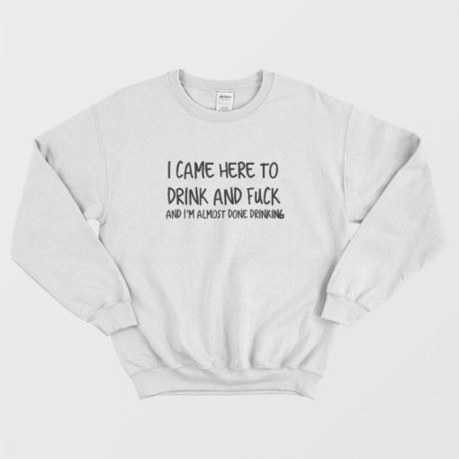 I Came Here To Drink And Fuck Sweatshirt