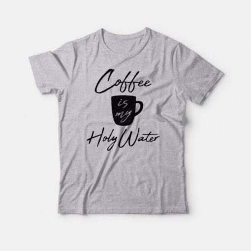Coffee Is My Holy Water T-Shirt