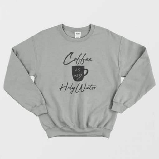 Coffee Is My Holy Water Sweatshirt