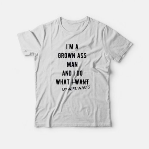 I'm a Grown Ass Man My Wife Wants T-Shirt
