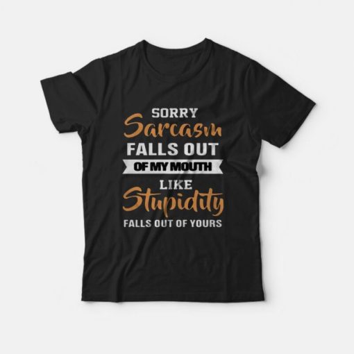 Sorry Sarcasm Falls Out Of My Mouth Like Stupidity Falls Out Of Your T-shirt