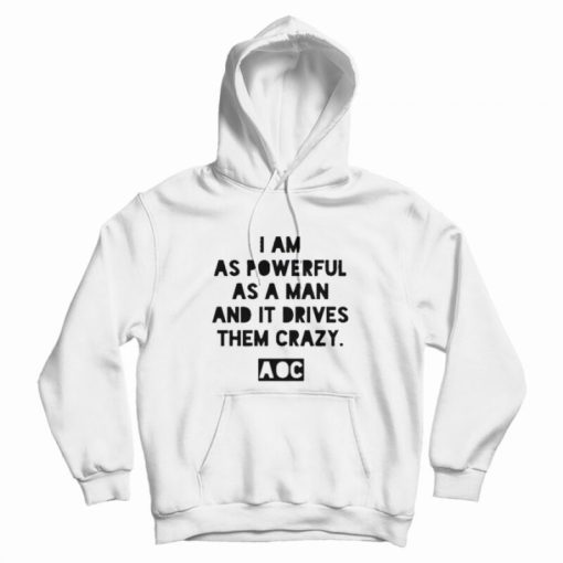 AOC I am as Powerful as a Man and it Drives Them Crazy Hoodie