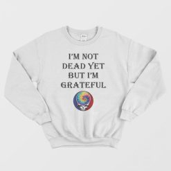 Grateful Dead Logo I’m Not Dead Yet But I’m Grateful Sweatshirt