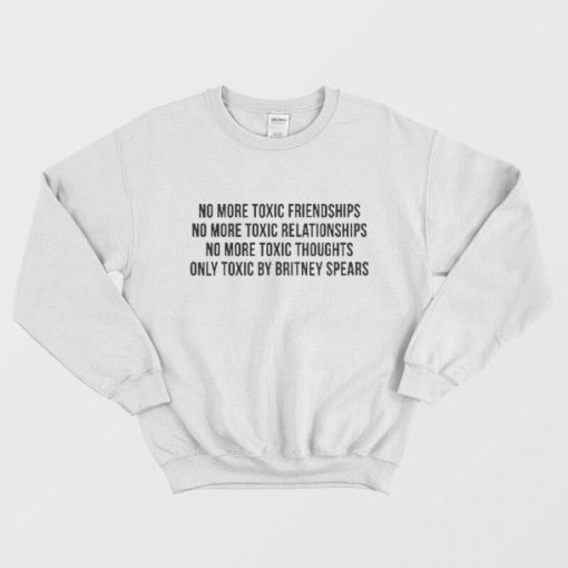 No More Toxic Friendships Only Toxic By Britney Spears Sweatshirt