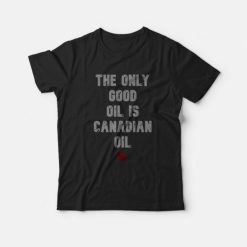 The Only Good Oil is Canadian Oil T-shirt