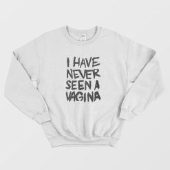 I Have Never Seen A Vagina Sweatshirt