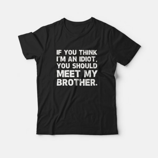 If You Think I'm an Idiot You Should Meet My Brother T-Shirt