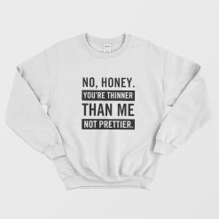 No Honey You're Thinner Than Me Not Prettier Sweatshirt