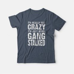I'm Really Not Crazy I'm Just Being Gang Stalked T-shirt