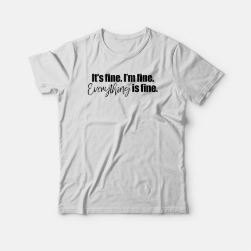 It's fine I'm Fine Everything is Fine T-shirt