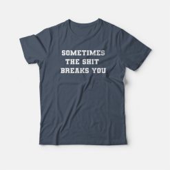 Sometimes The Shit Breaks You T-shirt