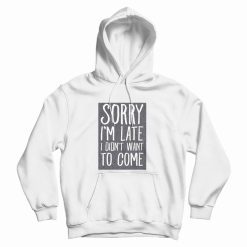 Sorry I'm Late I Didn't Want To Come Hoodie