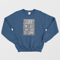 Sorry I'm Late I Didn't Want To Come Sweatshirt