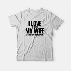 I Love It When My Wife Lets Me Play Video Games T-shirt