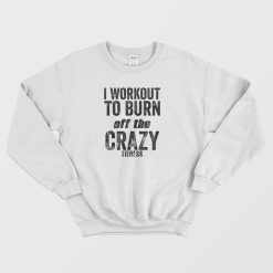 I Work Out To Burn Off The Crazy Fitness Sweatshirt