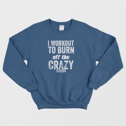 I Work Out To Burn Off The Crazy Fitness Sweatshirt