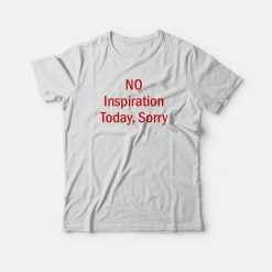 No Inspiration Today Sorry T-shirt