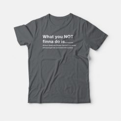 What You Not Finna Do Is T-shirt