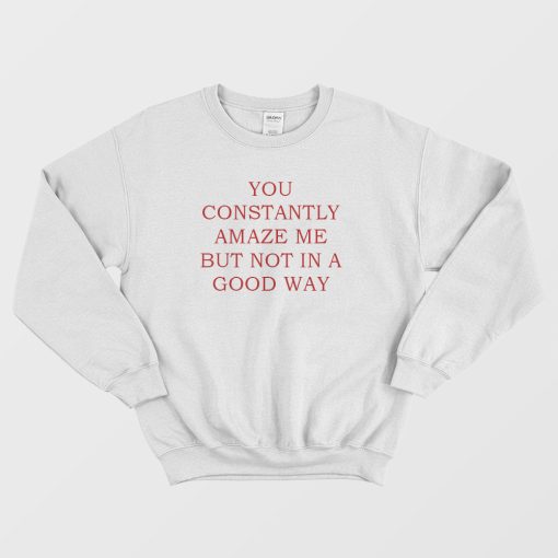 You Constantly Amaze Me But Not In A Good Way Sweatshirt