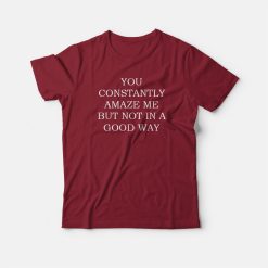 You Constantly Amaze Me But Not In A Good Way T-shirt