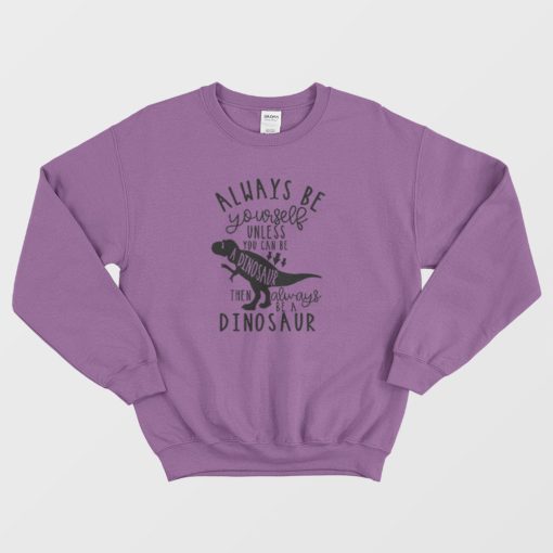 Always Be Yourself Unless You Can Be A Dinosaur Sweatshirt