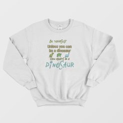 Be Yourself Unless You Can Be A Dinosaur Sweatshirt