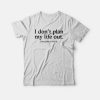 I Don't Plan My Life Out T-shirt
