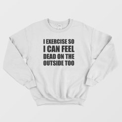 I Exercise So I Can Feel Dead Sweatshirt