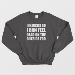 I Exercise So I Can Feel Dead Sweatshirt