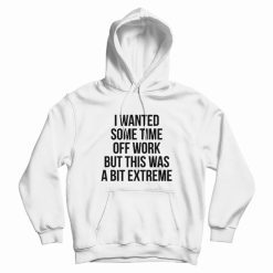 I Wanted Some Time Off Work But This Was A Bit Extreme Hoodie