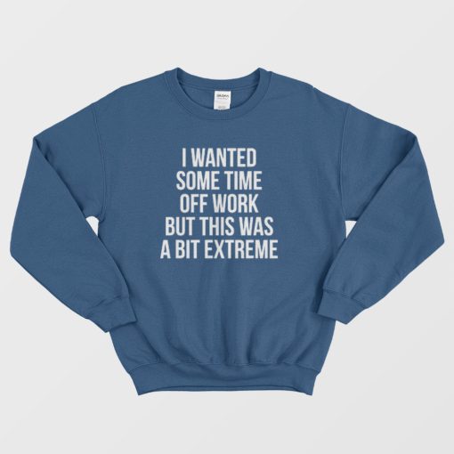 I Wanted Some Time Off Work But This Was A Bit Extreme Sweatshirt