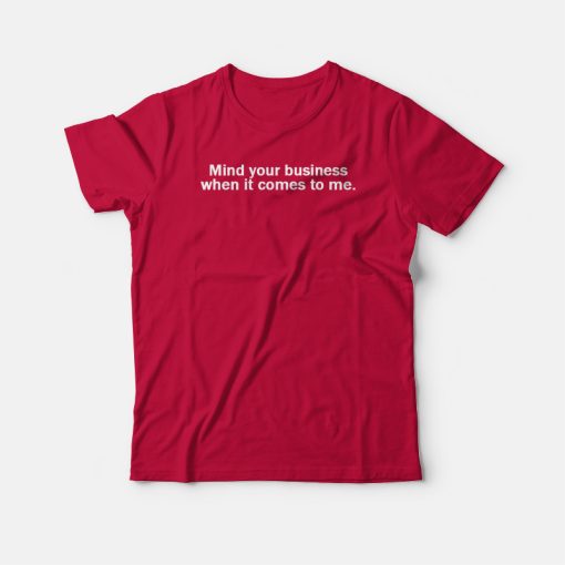 Mind Your Business When It Comes To Me T-shirt