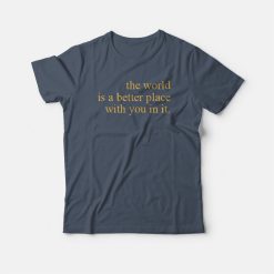 The World Is A Better Place With You In It T-shirt