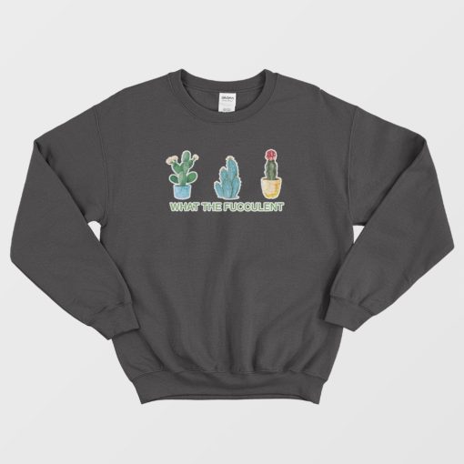 What The Fucculent Sweatshirt