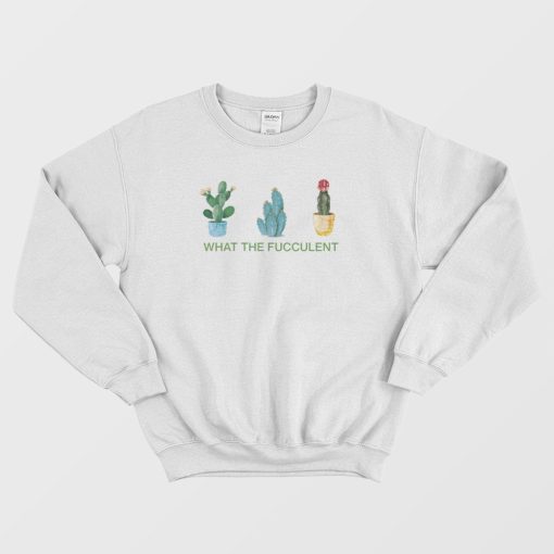 What The Fucculent Sweatshirt