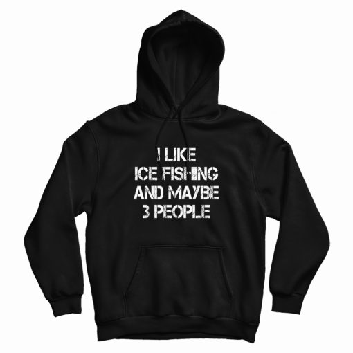 I Like Ice Fishing And Maybe 3 People Funny Hoodie