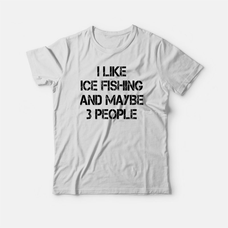 I Like Ice Fishing And Maybe 3 People Funny T-shirt 