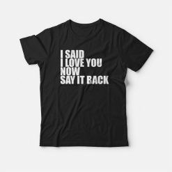 I Said I Love You Now Say It Back T-shirt